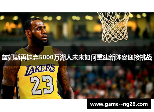 詹姆斯再抛弃5000万湖人未来如何重建新阵容迎接挑战