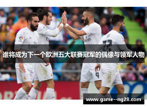 谁将成为下一个欧洲五大联赛冠军的偶像与领军人物