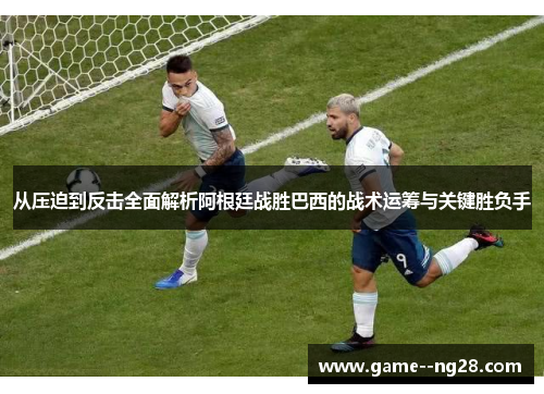 从压迫到反击全面解析阿根廷战胜巴西的战术运筹与关键胜负手