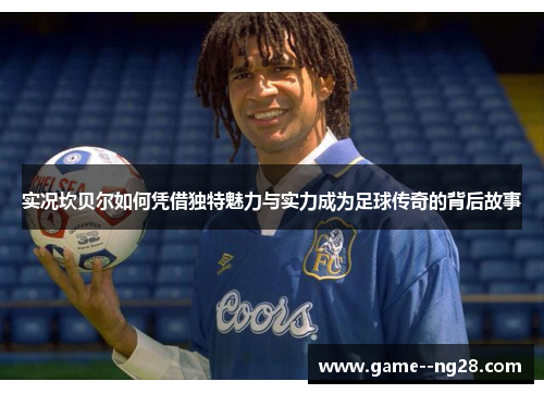 实况坎贝尔如何凭借独特魅力与实力成为足球传奇的背后故事