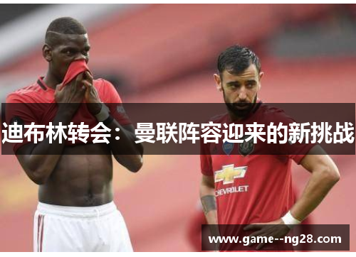 迪布林转会：曼联阵容迎来的新挑战