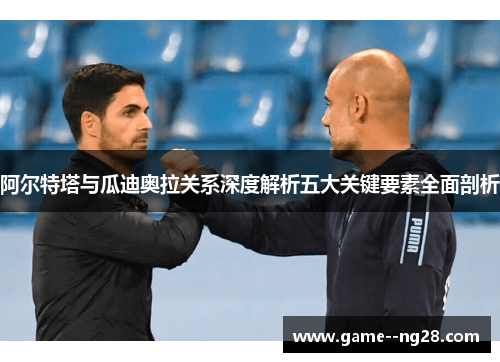 阿尔特塔与瓜迪奥拉关系深度解析五大关键要素全面剖析