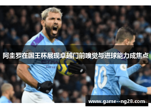 阿圭罗在国王杯展现卓越门前嗅觉与进球能力成焦点