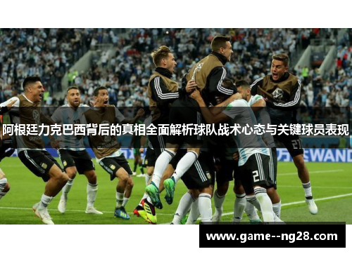 阿根廷力克巴西背后的真相全面解析球队战术心态与关键球员表现