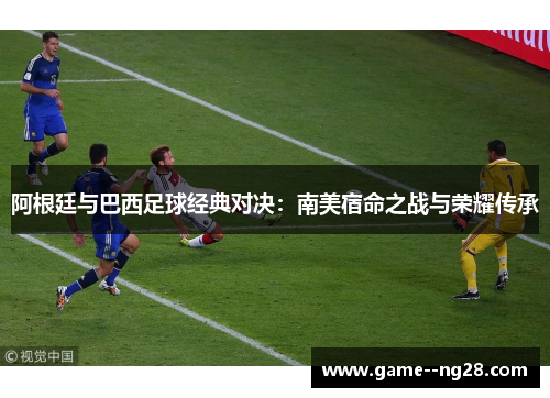 阿根廷与巴西足球经典对决：南美宿命之战与荣耀传承