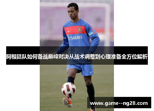 阿根廷队如何备战巅峰对决从战术调整到心理准备全方位解析