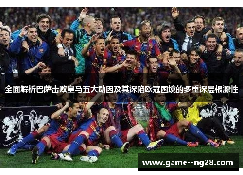 全面解析巴萨击败皇马五大动因及其深陷欧冠困境的多重深层根源性