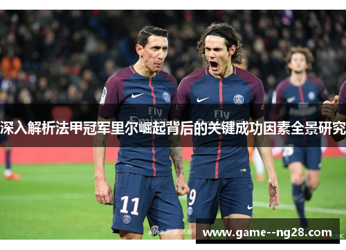 深入解析法甲冠军里尔崛起背后的关键成功因素全景研究