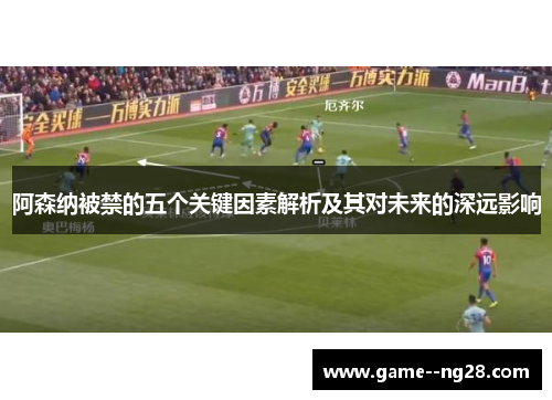 阿森纳被禁的五个关键因素解析及其对未来的深远影响