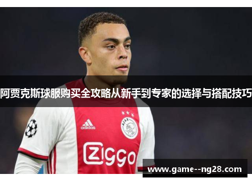 阿贾克斯球服购买全攻略从新手到专家的选择与搭配技巧