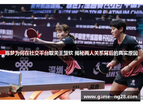 陈梦为何在社交平台取关王楚钦 揭秘两人关系背后的真实原因