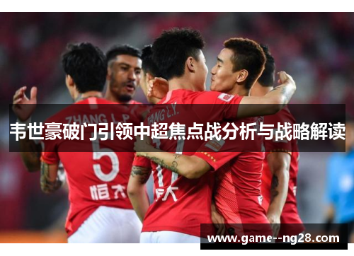 韦世豪破门引领中超焦点战分析与战略解读
