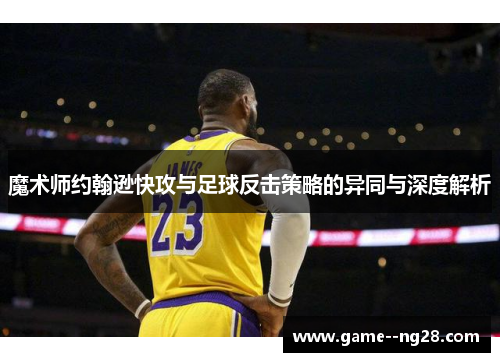 魔术师约翰逊快攻与足球反击策略的异同与深度解析