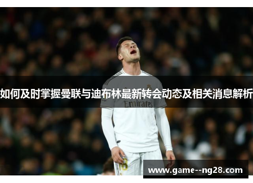 如何及时掌握曼联与迪布林最新转会动态及相关消息解析