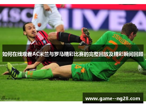 如何在线观看AC米兰与罗马精彩比赛的完整回放及精彩瞬间回顾