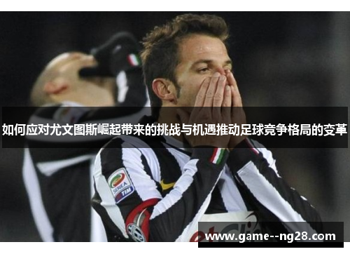 如何应对尤文图斯崛起带来的挑战与机遇推动足球竞争格局的变革