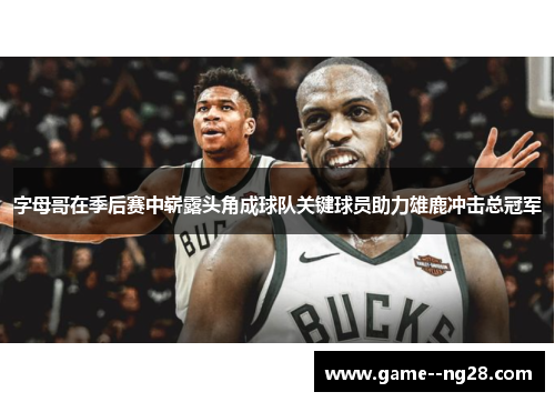 字母哥在季后赛中崭露头角成球队关键球员助力雄鹿冲击总冠军