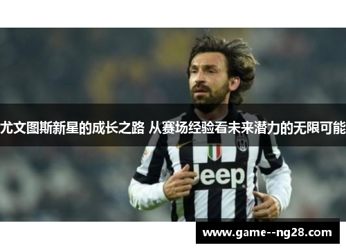 尤文图斯新星的成长之路 从赛场经验看未来潜力的无限可能