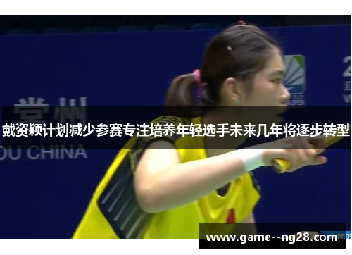 戴资颖计划减少参赛专注培养年轻选手未来几年将逐步转型