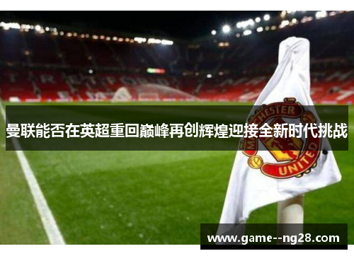 曼联能否在英超重回巅峰再创辉煌迎接全新时代挑战