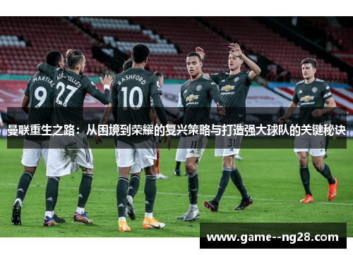 曼联重生之路：从困境到荣耀的复兴策略与打造强大球队的关键秘诀