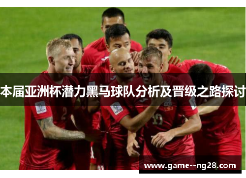 本届亚洲杯潜力黑马球队分析及晋级之路探讨