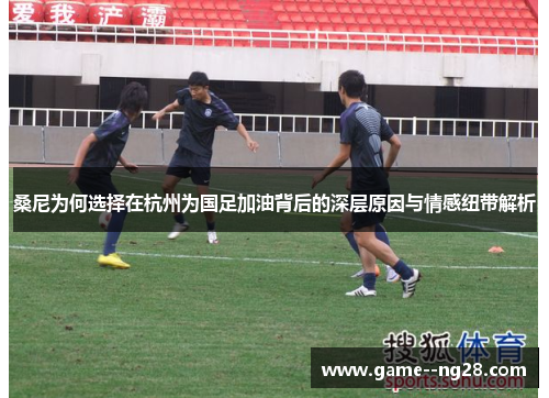 桑尼为何选择在杭州为国足加油背后的深层原因与情感纽带解析