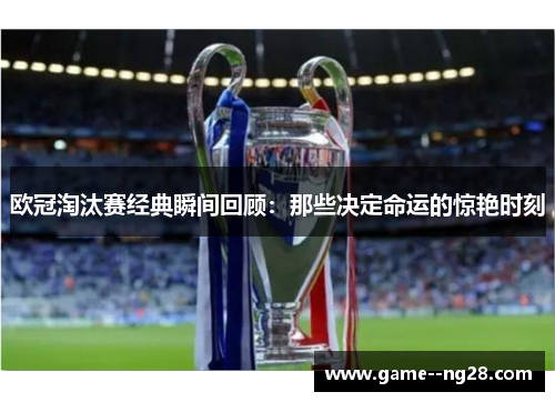 欧冠淘汰赛经典瞬间回顾：那些决定命运的惊艳时刻