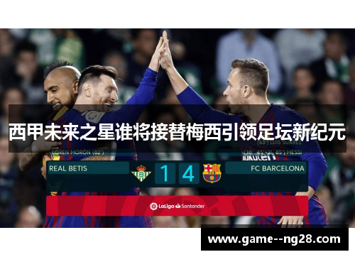 西甲未来之星谁将接替梅西引领足坛新纪元
