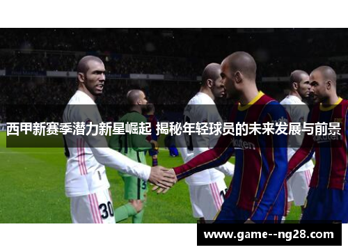 西甲新赛季潜力新星崛起 揭秘年轻球员的未来发展与前景