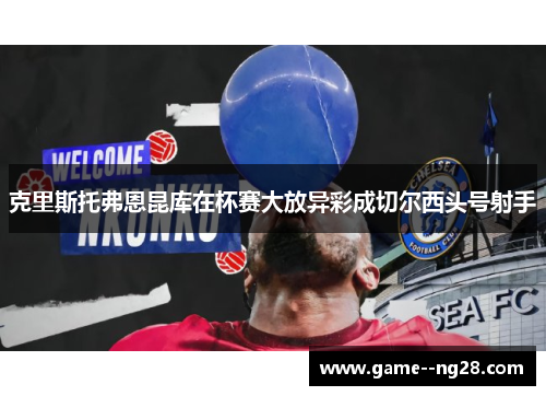 克里斯托弗恩昆库在杯赛大放异彩成切尔西头号射手