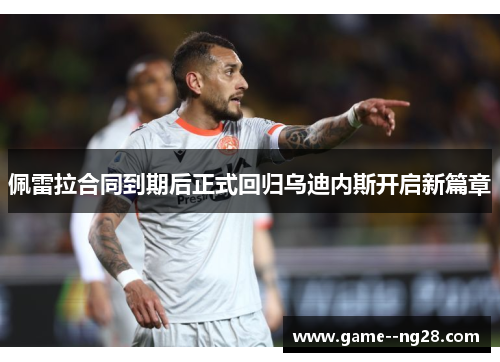 佩雷拉合同到期后正式回归乌迪内斯开启新篇章