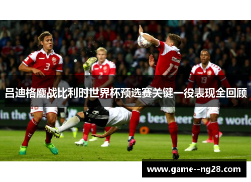 吕迪格鏖战比利时世界杯预选赛关键一役表现全回顾