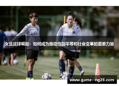 女足足球崛起：如何成为推动性别平等和社会变革的重要力量