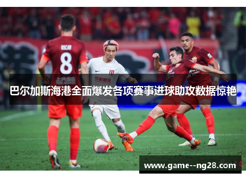巴尔加斯海港全面爆发各项赛事进球助攻数据惊艳