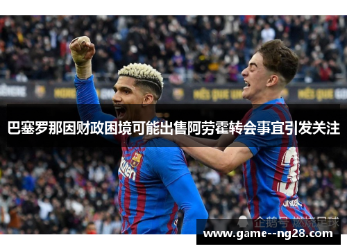 巴塞罗那因财政困境可能出售阿劳霍转会事宜引发关注