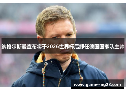 纳格尔斯曼宣布将于2026世界杯后卸任德国国家队主帅