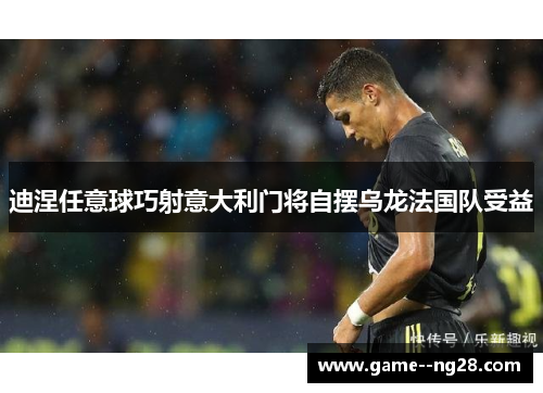 迪涅任意球巧射意大利门将自摆乌龙法国队受益