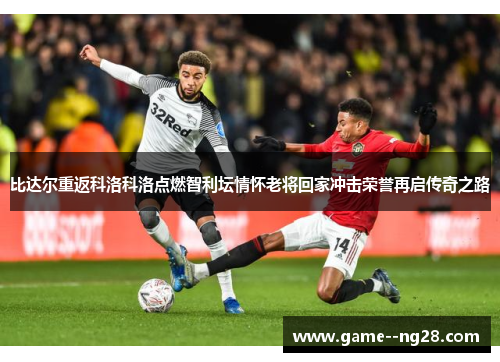 比达尔重返科洛科洛点燃智利坛情怀老将回家冲击荣誉再启传奇之路