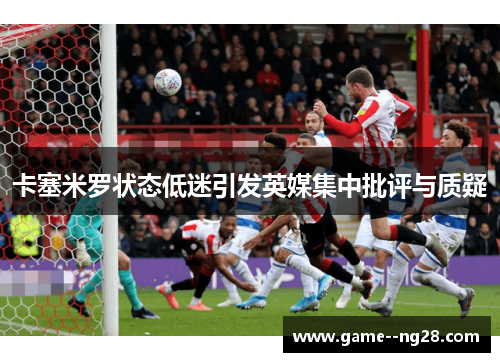 卡塞米罗状态低迷引发英媒集中批评与质疑